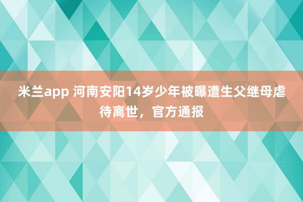 米兰app 河南安阳14岁少年被曝遭生父继母虐待离世，官方通报