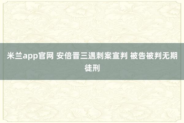 米兰app官网 安倍晋三遇刺案宣判 被告被判无期徒刑