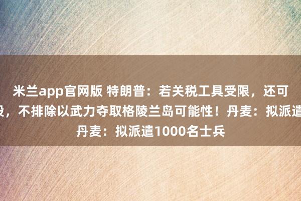 米兰app官网版 特朗普：若关税工具受限，还可采用其他手段，不排除以武力夺取格陵兰岛可能性！丹麦：拟派遣1000名士兵