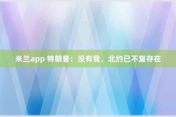 米兰app 特朗普：没有我，北约已不复存在