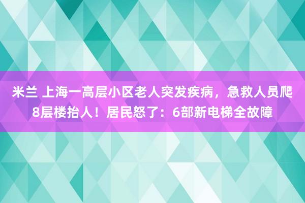 米兰 上海一高层小区老人突发疾病，急救人员爬8层楼抬人！居民怒了：6部新电梯全故障