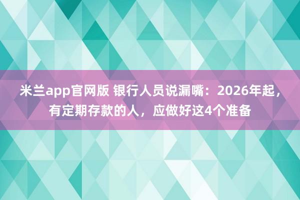 米兰app官网版 银行人员说漏嘴：2026年起，有定期存款的人，应做好这4个准备