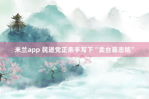 米兰app 民进党正亲手写下“卖台墓志铭”