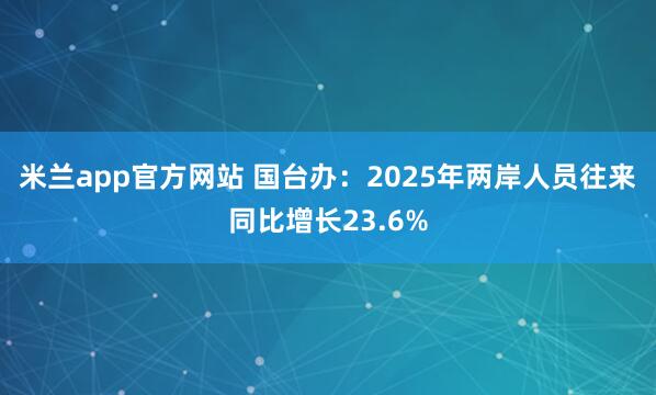 米兰app官方网站 国台办：2025年两岸人员往来同比增长23.6%