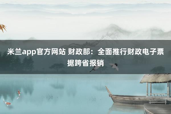 米兰app官方网站 财政部：全面推行财政电子票据跨省报销