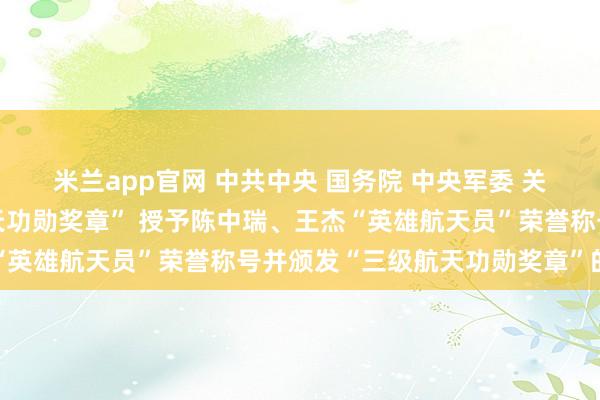 米兰app官网 中共中央 国务院 中央军委 关于给陈冬颁发“一级航天功勋奖章” 授予陈中瑞、王杰“英雄航天员”荣誉称号并颁发“三级航天功勋奖章”的决定