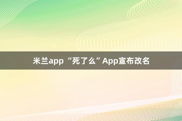 米兰app “死了么”App宣布改名