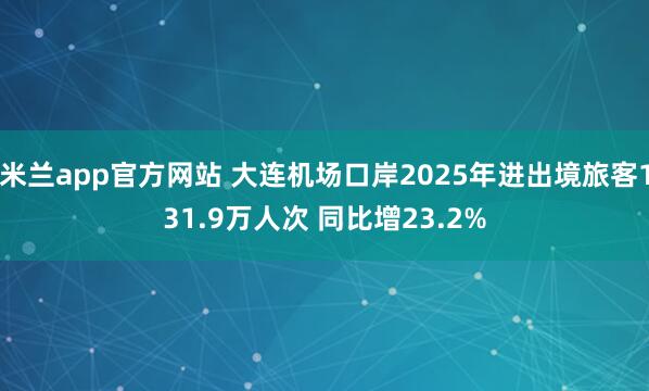 米兰app官方网站 大连机场口岸2025年进出境旅客131.9万人次 同比增23.2%
