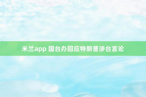 米兰app 国台办回应特朗普涉台言论