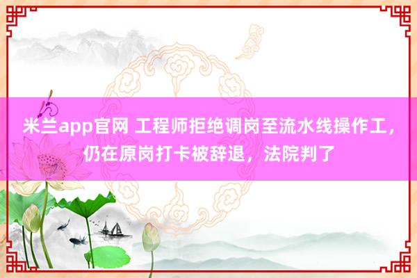 米兰app官网 工程师拒绝调岗至流水线操作工，仍在原岗打卡被辞退，法院判了
