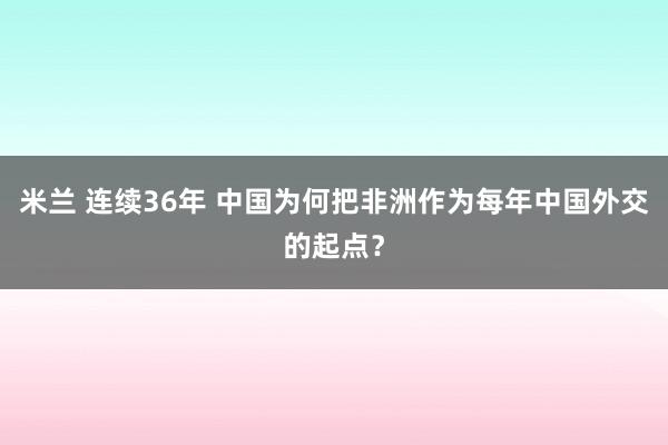 米兰 连续36年 中国为何把非洲作为每年中国外交的起点？