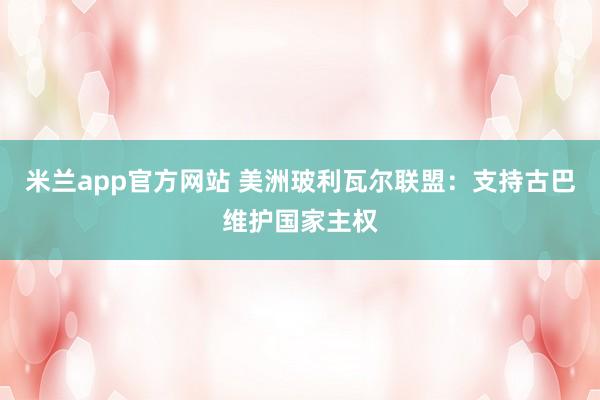 米兰app官方网站 美洲玻利瓦尔联盟：支持古巴维护国家主权