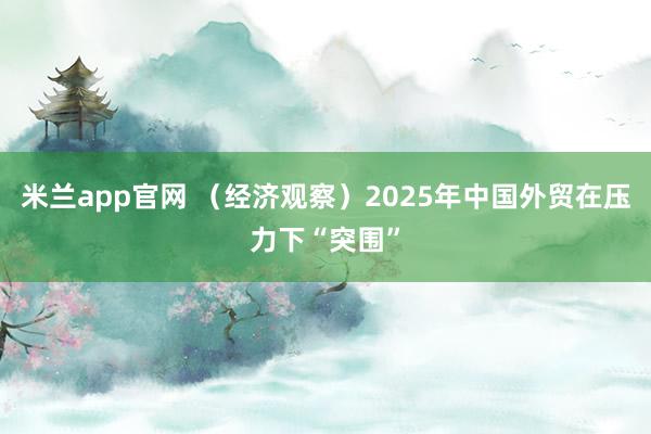 米兰app官网 （经济观察）2025年中国外贸在压力下“突围”