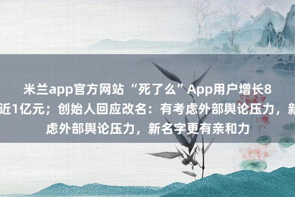 米兰app官方网站 “死了么”App用户增长800倍，公司估值近1亿元；创始人回应改名：有考虑外部舆论压力，新名字更有亲和力