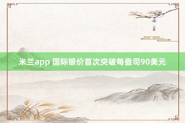 米兰app 国际银价首次突破每盎司90美元