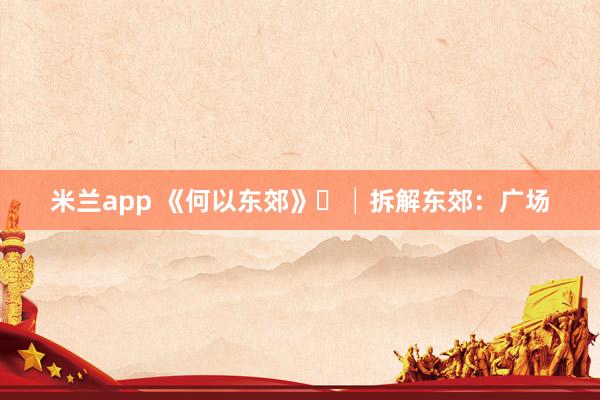米兰app 《何以东郊》⑫│拆解东郊：广场