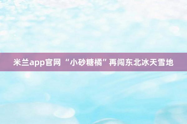 米兰app官网 “小砂糖橘”再闯东北冰天雪地
