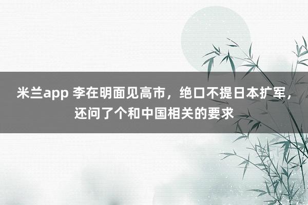 米兰app 李在明面见高市，绝口不提日本扩军，还问了个和中国相关的要求
