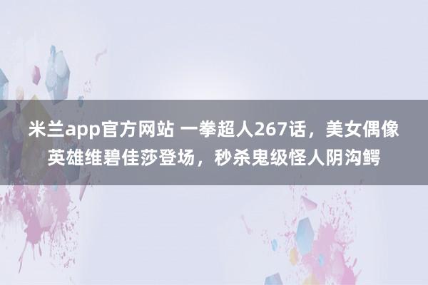 米兰app官方网站 一拳超人267话，美女偶像英雄维碧佳莎登场，秒杀鬼级怪人阴沟鳄