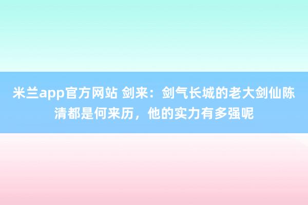 米兰app官方网站 剑来：剑气长城的老大剑仙陈清都是何来历，他的实力有多强呢