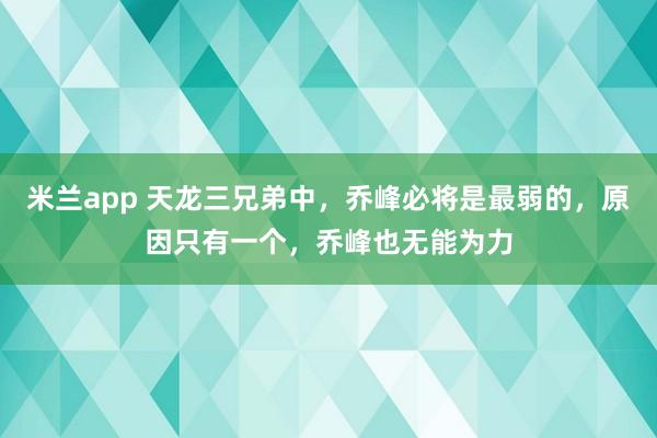 米兰app 天龙三兄弟中，乔峰必将是最弱的，原因只有一个，乔峰也无能为力