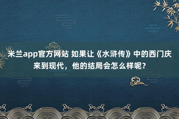 米兰app官方网站 如果让《水浒传》中的西门庆来到现代，他的结局会怎么样呢？
