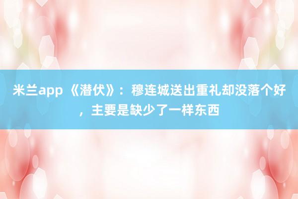 米兰app 《潜伏》：穆连城送出重礼却没落个好，主要是缺少了一样东西