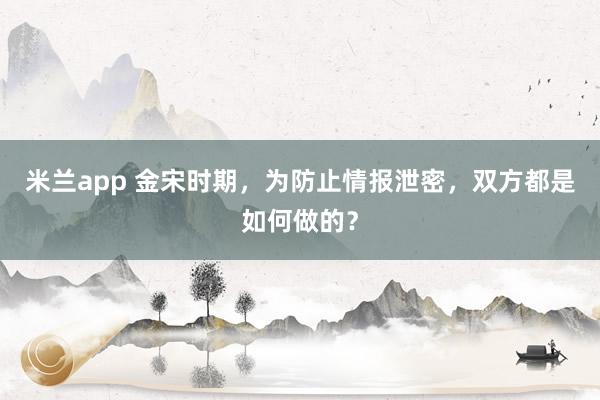 米兰app 金宋时期，为防止情报泄密，双方都是如何做的？