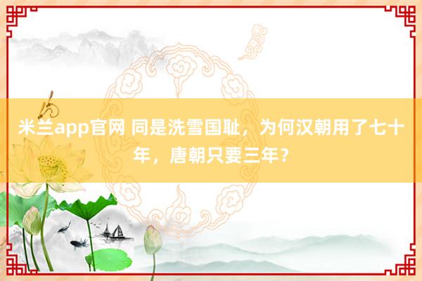 米兰app官网 同是洗雪国耻，为何汉朝用了七十年，唐朝只要三年？