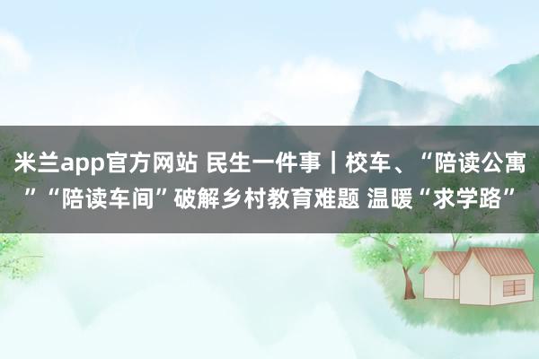 米兰app官方网站 民生一件事｜校车、“陪读公寓”“陪读车间”破解乡村教育难题 温暖“求学路”