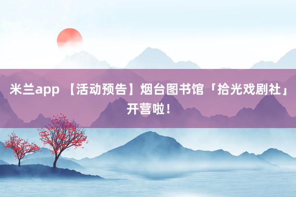 米兰app 【活动预告】烟台图书馆「拾光戏剧社」开营啦！