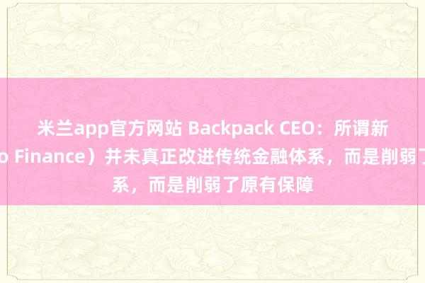 米兰app官方网站 Backpack CEO：所谓新金融（Neo Finance）并未真正改进传统金融体系，而是削弱了原有保障