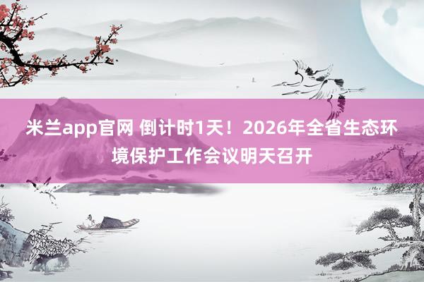 米兰app官网 倒计时1天！2026年全省生态环境保护工作会议明天召开