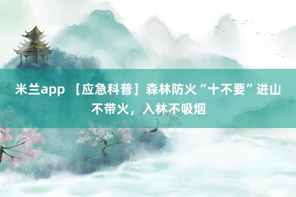 米兰app 【应急科普】森林防火“十不要”进山不带火，入林不吸烟