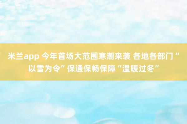 米兰app 今年首场大范围寒潮来袭 各地各部门“以雪为令”保通保畅保障“温暖过冬”