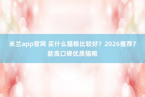 米兰app官网 买什么猫粮比较好？2026推荐7款高口碑优质猫粮