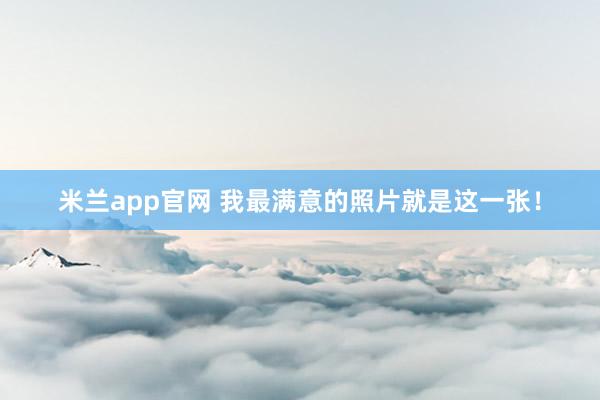 米兰app官网 我最满意的照片就是这一张！