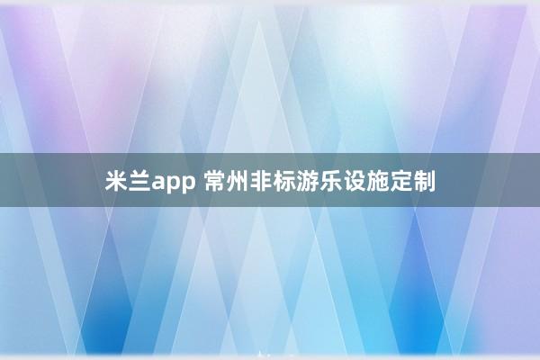 米兰app 常州非标游乐设施定制