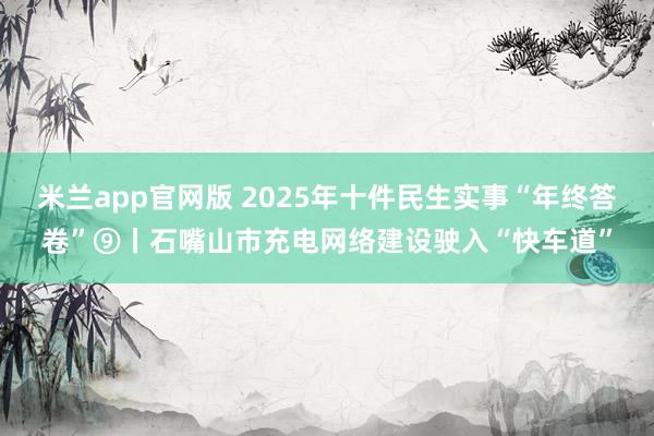 米兰app官网版 2025年十件民生实事“年终答卷”⑨丨石嘴山市充电网络建设驶入“快车道”