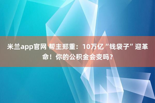 米兰app官网 帮主郑重：10万亿“钱袋子”迎革命！你的公积金会变吗？