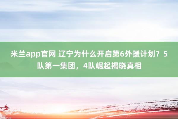 米兰app官网 辽宁为什么开启第6外援计划？5队第一集团，4队崛起揭晓真相