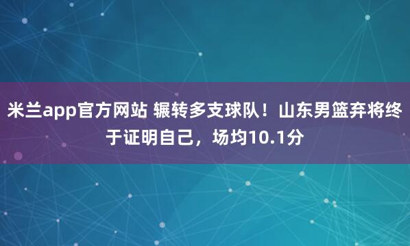 米兰app官方网站 辗转多支球队！山东男篮弃将终于证明自己，场均10.1分