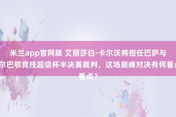 米兰app官网版 艾丽莎白·卡尔沃将担任巴萨与毕尔巴鄂竞技超级杯半决赛裁判，这场巅峰对决有何看点？