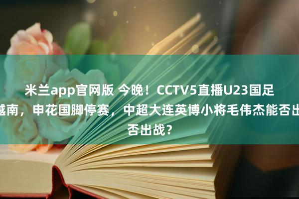 米兰app官网版 今晚！CCTV5直播U23国足PK越南，申花国脚停赛，中超大连英博小将毛伟杰能否出战？