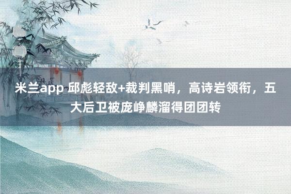 米兰app 邱彪轻敌+裁判黑哨，高诗岩领衔，五大后卫被庞峥麟溜得团团转
