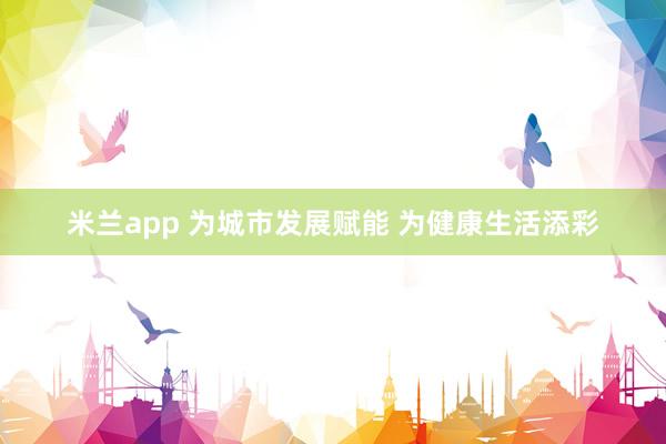 米兰app 为城市发展赋能 为健康生活添彩