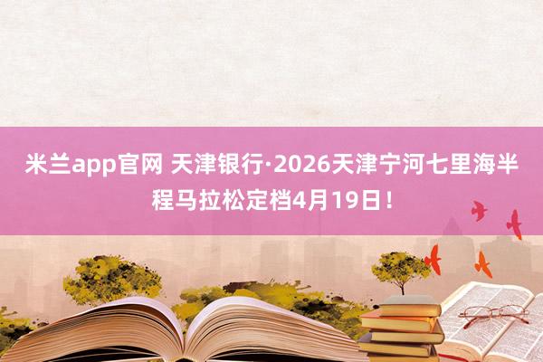 米兰app官网 天津银行·2026天津宁河七里海半程马拉松定档4月19日！
