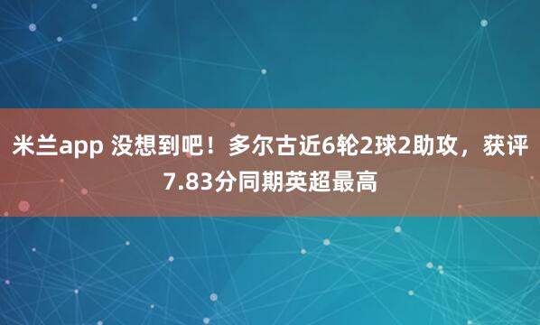 米兰app 没想到吧！多尔古近6轮2球2助攻，获评7.83分同期英超最高