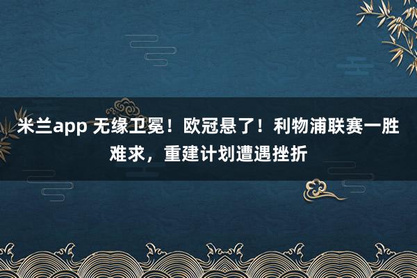 米兰app 无缘卫冕！欧冠悬了！利物浦联赛一胜难求，重建计划遭遇挫折