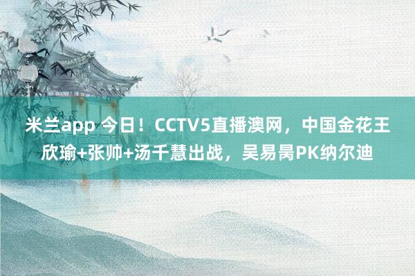 米兰app 今日！CCTV5直播澳网，中国金花王欣瑜+张帅+汤千慧出战，吴易昺PK纳尔迪